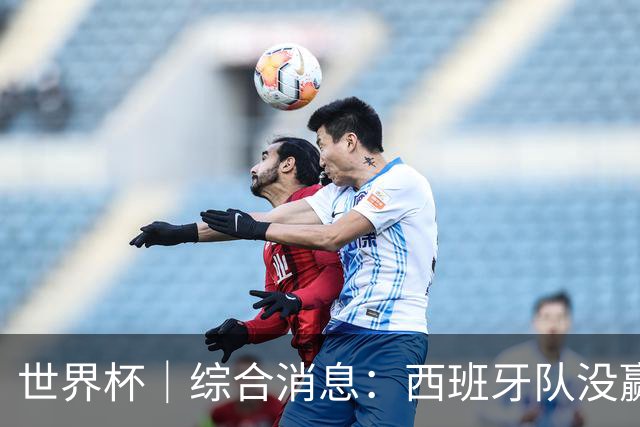 世界杯｜综合消息：西班牙队没赢 亚洲球队不败